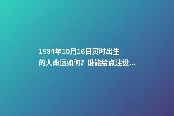 1984年10月16日寅时出生的人命运如何？谁能给点建设性意见呀！谢谢！ 属鼠一九八四年十月十六日出生命运好不好-第1张-观点-玄机派